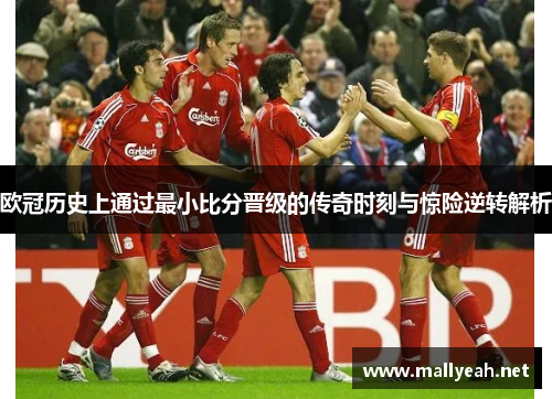 欧冠历史上通过最小比分晋级的传奇时刻与惊险逆转解析