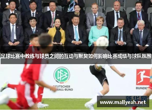 足球比赛中教练与球员之间的互动与默契如何影响比赛成绩与球队氛围